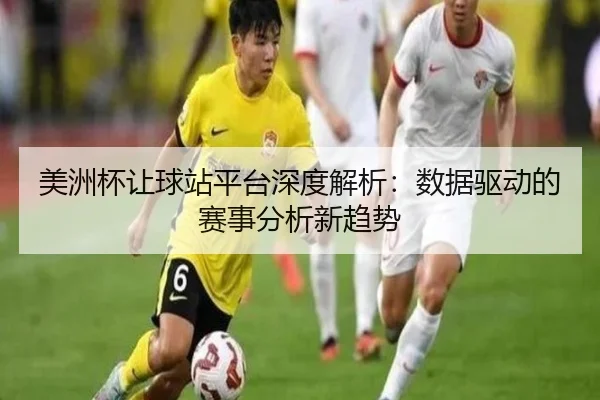 美洲杯让球站平台深度解析：数据驱动的赛事分析新趋势